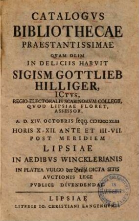 Catalogus bibliothecae praestantissimae quam olim in deliciis habuit Sigism. Gottlieb Hilliger : a. d. XIV. Octobris seqq. MDCCXLIII ... Lipsiae ... auctionis publice divendendae