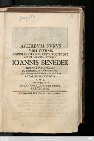 Acerbvm Fvnvs Viri Ivvenis Insigni Doctrinae Copia Politaqve Morvm Modesta Conspicvi Ioannis Benedek Rosnavia Hvngari SS. Theologiae Consecranei Ad D. V. Nonarvm Octobrivm Anni MDCCXI Fatali Casv Extincti L. M. Q. Proseqvvntvr Eivsdem Cvm B. Defvncto Victvs Participes