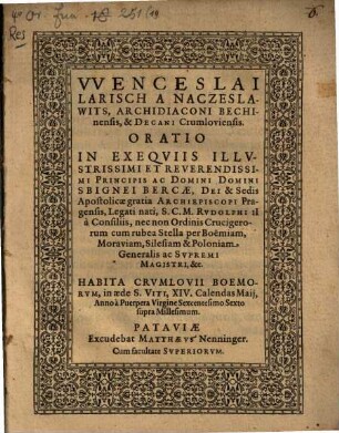 VVenceslai Larisch A Naczeslawits, Archidiaconi Bechinensis, & Decani Crumloviensis. Oratio In Exeqviis Illvstrissimi Et Reverendissimi Principis Ac Domini Domini Sbignei Bercæ, Dei & Sedis Apostolicæ gratia Archiepiscopi Pragensis, Legati nati, S.C.M. Rvdolphi II à Consiliis, nec non Ordinis Crucigerorum cum rubea Stella per Boëmiam, Moraviam, Silesiam & Poloniam Generalis ac Svpremi Magistri, &c. : Habita Crvmlovii Boemorvm, in æde S. Viti, XIV. Calendas Maij, Anno à Puerpera Virgine Sexcentesimo Sexto supra Millesimum