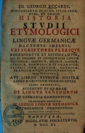 Io. Georgii Eccardi ... Historia Stvdii Etymologici Lingvae Germanicae Hactenvs Impensi : ubi scriptores plerique recensentur et diiudicantur, qui in origines et antiquitates linguae Teutonicae, Saxonicae, Belgicae, Danicae, Suevicae, Norwegicae et Islandicae veteris item Celticae, Gothicae, Francicae atque Anglo-Saxonicae inquisiverunt