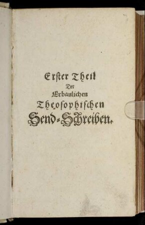 Erbauliche Theosophische Send-Schreiben Eines in Gott getreuen Mitgliedes an der Gemeinschafft Jesu Christi unseres Herrn : Ehemals an seine vertraute Freunde geschrieben/ Und ... in Druck gegeben von Einem Unparteyischen [i.e. Johann Wilhelm Ueberfeld]