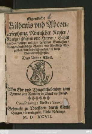 Eigentliche || Bildtnis vnd Abcon=||terfeyhung Römischer Keyser/|| Könige/ Fürsten vnd Herren/ Hohes || standes/ sampt etzlichen derselben Gemahlen/|| Welcher Hochlöbliche Thaten/ vnd Christliche Thu=||genden/ mit sonderlichem fleis/ in kurtze || Reimen verfasset sein.|| Das Ander Theil.|| ... ||