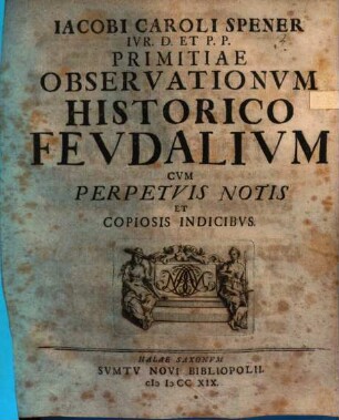Iacobi Caroli Spener Ivr. D. Et P.P. Primitiae Observationvm Historico Fevdalivm : Cvm Perpetvis Notis Et Copiosis Indicibvs