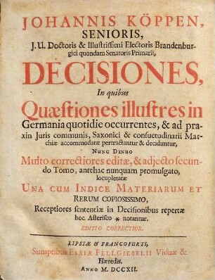 Johannis Köppen ... Decisiones : in quibus quaestiones illustres in Germania quotidie occurrentes & ad praxin iuris communis Saxonici & consuetudinarii Marchiae accomodatae pertractantur & deciduntur ; nunc denuo multo correctiores editae una cum indice materiarum