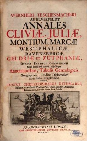 Wernheri Teschenmacheri Ab Elverfeldt Annales Cliviæ, Juliæ, Montium, Marcæ Westphalicæ, Ravensbergæ, Geldriæ Et Zutphaniæ : Duabus Partibus Comprehensi ; Quos denuo edi curavit, adjectisque Annotationibus, Tabulis Genealogicis, Geographicis, Codice Diplomatico atque Indice locuplettissimo