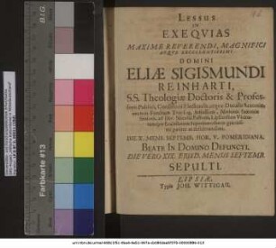 Lessus In Exequias Maxime Reverendi, Magnifici Atque Excellentissimi Domini Eliae Sigismundi Reinharti, S.S. Theologiae Doctoris & Professoris Publici ... Die X. Mens. Septemb. Hor. V. Pomeridiana. Beate In Domino Defuncti. Die Vero XIX. Eiusd. Mensis Septemb. Sepulti