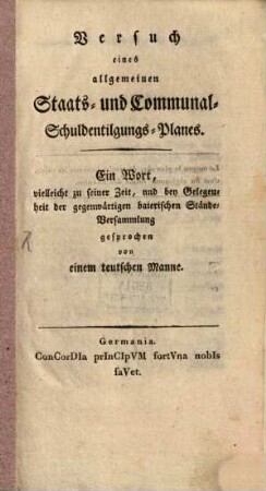 Versuch eines allgemeinen Staats- und Communal-Schuldentilgungs-Planes : ein Wort, vielleicht zu seiner Zeit, und bey Gelegenheit der gegenwärtigen baierischen Ständeversammlung gesprochen von einem teutschen Manne