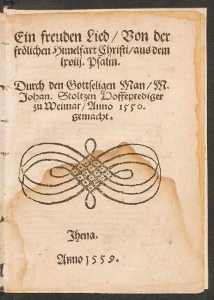 Ein freuden Lied, Von der || frœlichen Himelfart Christi, aus dem || lxviij Psalm.|| Durch den Gottseligen Man, M.|| Johan. Stoltzen Hoffeprediger || zu Weimar, Anno 1550.|| gemacht.||