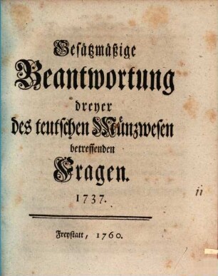 Gesätzmäßige Beantwortung dreyer des teutschen Münzwesen betreffenden Fragen : 1737