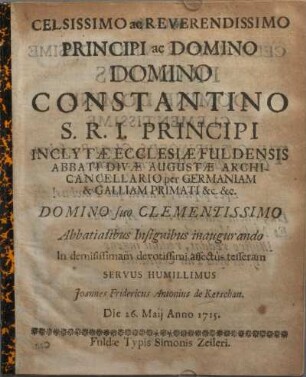 Celsissimo ac Reverendissimo Principi ac Domino Domino Constantino S. R. I. Principi inclytae ecclesiae Fuldensis Abbati Divae Augustae Archicancellario per Germaniam & Galliam Primati etc. : Domino suo Clementissimo Abbatialibus Insignibus inaugurando ... Die 26. Maij anno 1715