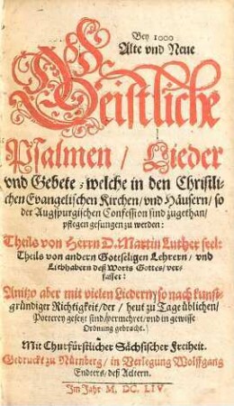 Bey eintausend alte und neue geistliche Psalmen, Lieder vnd Gebete, welche in den Christlichen Evangelischen Kirchen vnd Häusern, so der Augspurgischen Confession sind zugethan, pflegen gesungen zu werden : Theils von Herrn D. Martin Luther seel. theils von andern gottseligen Lehrern vnd Liebhabern deß Worts Gottes, verfasset