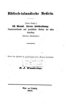 Biblisch-talmudische Medicin oder pragmatische Darstellung der Arzneikunde der alten Israeliten, sowohl in theoretischer als practischer Hinsicht : Von Abraham bis zum Abschlusse des babylon. Talmuds, d.i. von 2000 v. Chr. bis 500 n. Chr. ; mit Einschluss d. Staatsarzneikunde u. mit bes. Berücks. d. Theologie / nach den Quellen ... von R. J. Wunderbar