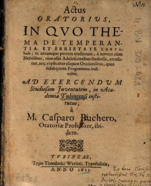 Actus Oratorius : In Qvo Thema De Temperantia, Et Ebrietate Sōkratikōs, in utramque partem tractatum, a novem cum Nobilibus, tum alijs Adolescentibus studiosis, enodatur, atq[ue] explicatur aliquot Orationibus, quas subsequens Programma indicabit
