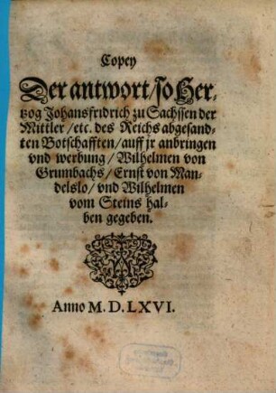 Copey Der antwort, so Hertzog Johansfridrich zu Sachssen der Mittler, etc. des Reichs abgesandten Botschafften, auff jr anbringen vnd werbung, Wilhelmen von Grumbachs, Ernst von Mandelslo, vnd Wilhelmen vom Steins halben gegeben : Anno M.D.LXVI