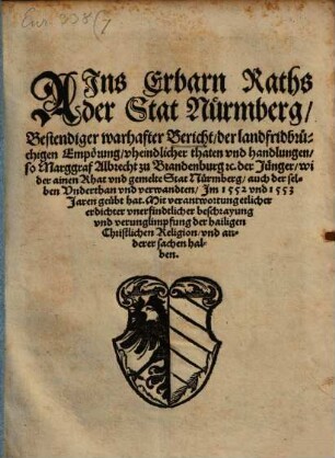Ains Erbarn Raths der Stat Nürmberg, Bestendiger warhafter Bericht, der Landfridbrüchigen Empörung, vheindtlicher thaten vnd handlungen, so Marggraf Albrecht zu Brandenburg [et]c. der Jünger, wider ainen Rath vnd gemelte Stat Nürmberg, auch derselben Vnderthan vnd verwandten, Im 1552 vnd 1553 Jaren geübt hat : Mit verantwortung etlicher erdichter vnerfindtlicher beschrayung vnd verunglimpfung der hailigen Christlichen Religion, vnd anderer sachen halben