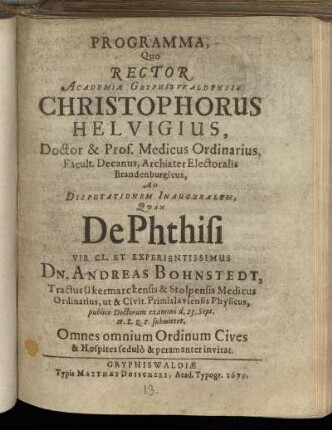 Programma quo Rector Academiae Gryphiswaldensis, Christophorus Helvigius ... Ad Disputationem Inauguralem, Quam De Phthisi ... Dn. Andreas Bohnstedt, ... publico Doctorum examini d. 23. Sept. H.L.Q.S. submittet, Omnes ominium Ordinum Cives & Hospites se dulo & peramanter invitat.
