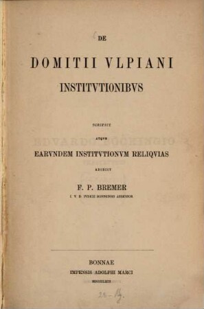 De Domitii Ulpiani institutionibus scripsit atque earundem institutionum reliquias adiecit Francisc. Petrus Bremer
