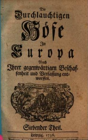 Die durchlauchtigen Höfe in Europa nach ihrer gegenwärtigen Beschaffenheit und Verfassung entworffen. 7. 1736