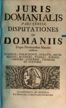 Jus Domaniale Ex Celeberrimorum Jurisconsultorum Praesertim Germanorum Tractatibus, Disputationibus, Quaestionibus, Observationibus, Decisionibus Et Consiliis, Nec Non Summorum Quorundam Principum Constitutionibus Particularibus Repraesentatum : In Sex Partes Divisum Cum Indice Materiarum rerum & verborum, 3. Disputationes De Domaniis Eoque Pertinentibus Materiis : exhibens Seidelii, Volschovii, Struvii, ...