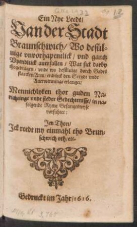 Ein Nye Leedt/ Van der Stadt Braunschwich/ Wo desülvige unvorhapentlick/ und gantz Vyendltick averfallen/ Wat sick darby thogedragen/ unde wo desülvige dorch Gades starcken Arm/ endlick den Strydt unde Averwinninge erlanget : Mennichlyken thor guden Narichtinge unde steder Gedechtenisse/ in nafolgende Ryme Gesangeswyse vorfahtet: Im Thon/ Ick reedt my einmahl tho Brunschwich uth/ etc.
