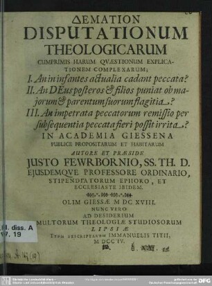 Demation Disputationum Theologicarum : Cumprimis Harum Quaestionum Explicationem Complexarum I.. An in infantes actualia cadant peccata? II. An Deus posteros & filios puniat ob majorum et parentum suorum flagitia? III An impetrata peccatorum remisso per subsequentia peccata fieri possit irrita?