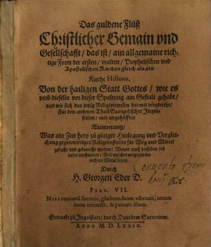 Das guldene Flüß Christlicher Gemain vnd Gesellschaft das ist ain allgemaine richtige Form der ersten vralten Prophetischen vnd Apostolischen Kirchen gleich als ain Kurtze Historia, Von der hailigen Statt Gottes wie es vmb dieselbe vor dieser Spaltung ain Gestalt gehabt ... Erinnerung Was ain Zeit hero zue guetiger Hinlegung vnd Vergleichung gegenwirtiges Religionstreits für Weg vnd Mittel gesucht vnd gebraucht worden ... Durch H.Georgen Eder D. ...