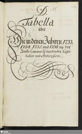 D. Tabella über die in denen Iahren 1733. 1734. 1735. und 1736. bey der Renth-Cammer zu bezahlenden Capitalien und Interessen.