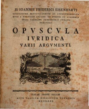 D. Ioannis Friderici Eisenharti Serenissimo Brvnsvicensivm Ac Lvnebvrgensivm Dvci A Consiliis Avlicis Et Ivrivm In Academia Ivlia Carolina Professoris Pvblici Ordinarii Opvscvla Ivridica Varii Argvmenti