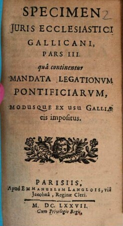 Specimen Jvris Ecclesiastici Apud Gallos Recepti : Qvo Pragmaticae Sanctiones, Concordata, Indultorum Genera Varia, Legatorum Pontificiorvm Mandata, eorumque modus ..., 3. Specimen Juris Ecclesiastici Gallicani, Pars ...