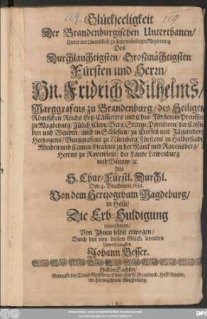 Glückseeligkeit der Brandenburg. Unterthanen/ Unter der Unendlich zu seyn würdigen Regierung des ... Hn. Fridrich Wilhelms/ Marggrafens zu Brandenburg ... Als S. Chur-Fürstl. Durchl. Den 4. Brachmon. 1681 Von dem Hertzogthum Magdeburg/ in Halle/ Die Erb-Huldigung einnahmen