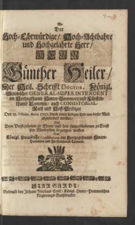 Als Der Hoch-Ehrwürdige, Hoch-Achtbahre und Hochgelahrte Herr, Herr Günther Heiler, Der Heil. Schrifft Doctor, Königl. Preußischer Genral-Superintendent im Hertzogthumb Hinter-Pommern und Fürstenthumb Cammin, auch Consistorial-Rath und Hoff-Prediger Den 25. Octobr. Anno 1707 ... von dieser Welt abgefordert worden, Hat ... sein Mittleyden bezeugen wollen Das Königl. Preußische Consistorium im Herzogthumb Hinter-Pommern und Fürstenthumb Cammin