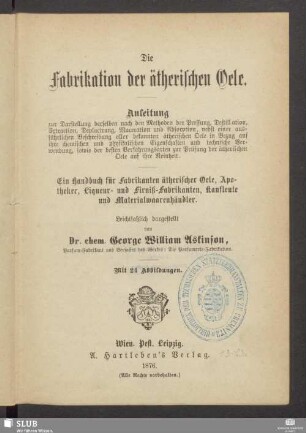 Die Fabrikation der ätherischen Oele : Anleitung zur Darstellung der ätherischen Oele nach den Methoden der Pressung, Destillation, Extraction ...