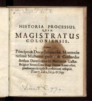 Historia Processus, Quem Magistratus Coloniensis : Contra Principes & Duces Iuliacenses, Montenses ratione Mulhemii gessit, & Gothardus Arthus Dantiscanus in Mercurio Gallo-Belgico Serenissimo Regi Daniae Anno 1620. praesentato scripsit & posteritati reliquit. Tomo 7. Lib. 1. fol. 9. & seqq.