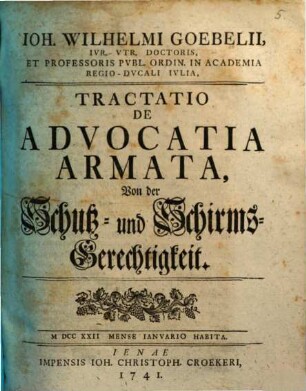 Ioh. Wilhelmi Goebelii, Ivr. Vtr. Doctoris, Et Professoris Pvbl. Ordin. In Academia Regio-Dvcali Ivlia, Tractatio De Advocatia Armata, Von der Schutz- und Schirms-Gerechtigkeit : MDCCXXII Mense Ianvario Habita