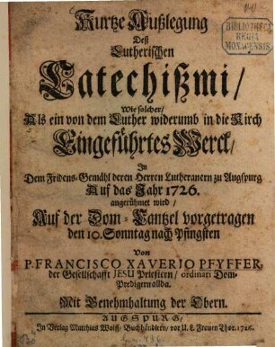 Kurtze Außlegung Deß Lutherischen Catechißmi : Wie solcher, Als ein von dem Luther widerumb in die Kirch Eingeführtes Werck, In dem Fridens-Gemähl deren Herren Lutheranern zu Augspurg Auf das Jahr 1726. angerühmet wird, Auf der Dom-Cantzel vorgetragen den 10. Sonntag nach Pfingsten