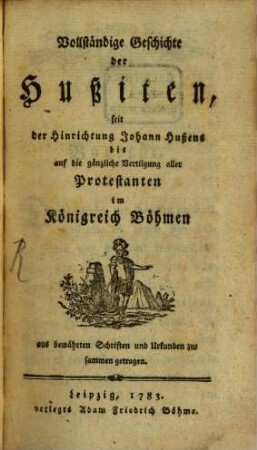 Vollständige Geschichte der Hußiten : seit der Hinrichtung Johann Hußens bis auf die gänzliche Vertilgung aller Protestanten im Königreich Böhmen
