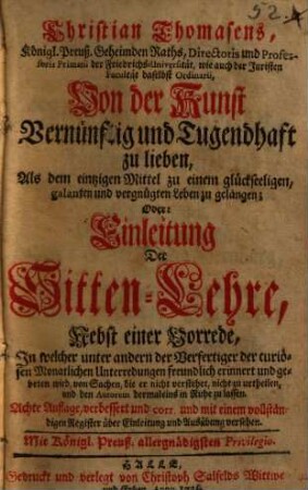 Christian Thomasens ... Von der Kunst Vernünftig und Tugendhaft zu lieben, Als dem eintzigen Mittel zu einem glückseeligen, galenten und vergnügten Leben zu gelangen; Oder: Einleitung Der Sitten-Lehre : Nebst einer Vorrede ...