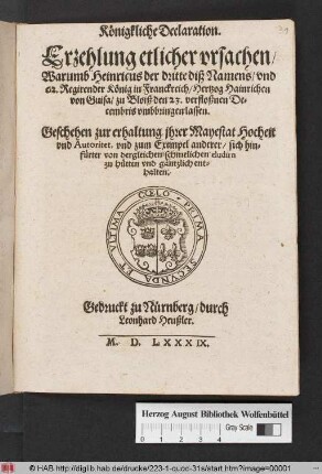 Königkliche Declaration. Erzehlung etlicher vrsachen/ Warumb Heinricus der dritte diß Namens/ vnd 62. Regirender König in Franckreich/ Hertzog Hainrichen von Guisa/ zu Bloiß den 23. verfloßnen Decembris vmbbringen lassen ... : Geschehen zur erhaltung ihrer Mayestät Hoheit vnd Autoritet, vnd zum Exempel anderer/ sich hinfürter zu hütten vnd gäntzlich enthalten