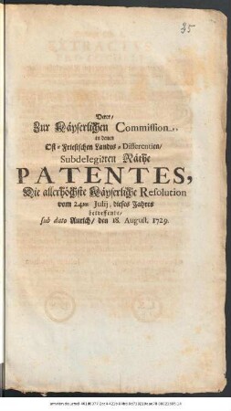 Derer, Zur Käyserlichen Commission, in denen Ost-Friesischen Landes-Differentien, Subdelegirten Räthe Patentes, Die allerhöchste Käyserliche Resolution vom 24ten Julij, dieses Jahres betreffende : sub dato Aurich, den 18. August, 1729