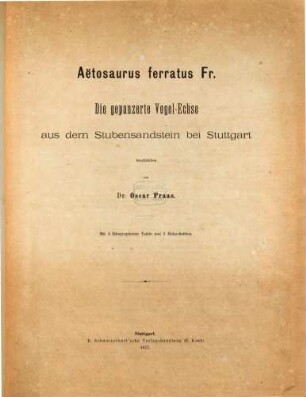 Aëtosaurus ferratus Fr. Die gepanzerte Vogel-Echse aus dem Stubensandstein bei Stuttgart beschrieben von Dr. Oscar Fraas : Mit 3 lithographirten Tafeln u. 3 Holzschnitten