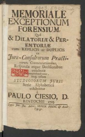 Memoriale Exceptionum Forensium : Quô & Dilatoriæ & Peremtoriæ cum Replicis ac Duplicis ex Iure-Consultorum Practicorum Commentationibus, Responsis atque Decisionibus enuncleatæ comprehenduntur Studiosorum Iuris Serie Alphabeticâ