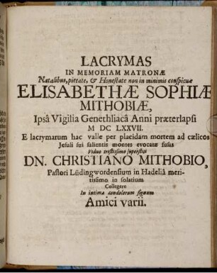 Lachrymas In Memoriam Matronae ... Elisabethae Sophiae Mithobiae ... Viduo tristissimo superstiti Dn. Christiano Mithobio ... in solatium Collegere In intima condolorum signum Amici varii