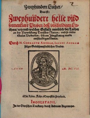 Zweyhundert Luther, das ist: Zweyhundert helle und sonnenklare Proben deß unschuldigen Luthers, wie und welcher Gestallt nemblich der Luther an der Verwüstung Teutscher Nation, und so vieler Seelen Verderben, sich am Jünstentag werde entschuldigen können