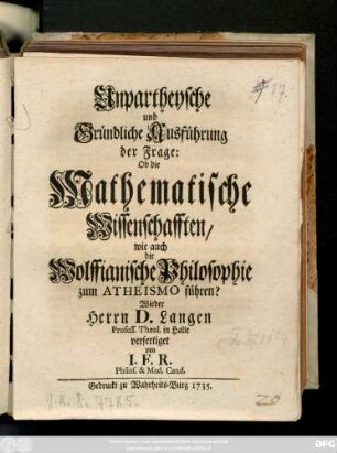 Unpartheysche und Gründliche Ausführung der Frage: Ob die Mathematische Wissenschafften, wie auch die Wolffianische Philosophie zum Atheismo führen? : Wieder Herrn D. Langen Profess. Theol. in Halle verfertiget