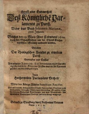 Arrest oder Endturtheil deß Königliche Parlaments zu Pariß wider das Buch Johannis Marianae, eines Jesuiten, welches den 29. Maij, altes Calenders, 1610 durch den Scharpffrichter vor der Thumbkirchen daselbsten offentlich verbrandt worden : beneben der Theologischen Facultet zu ermeltem Pariß Bedencken und Censur ...