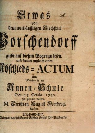 Etwas von dem weitläuffigen Kirchspiel Porschendorff giebt auf diesem Bogen zu lesen, und deutet zugleich einen Abschieds-Actum an, Welcher in der Annen-Schule Den 25. Octobr. 1730. soll gehalten werden, M. Christian August Freyberg, Freyberg
