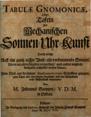 Tabulæ Gnomonicæ, Oder: Tafeln Zur Mechanischen Sonnen-Uhr-Kunst : Durch welche Auff eine gantz leichte Weise, alle vorkommende Sonnen-Uhren am allerichtigsten verzeichnet, ... werden können