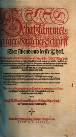 Schatzkammer heiliger Göttlicher Schrifft ... : Alles allein auß der Bibel, Altes vnd Newes Testaments zusamen getragen, vnd in gute richtige Ordnung gesetzt, vnd ordenlich außgetheilet, Der sibend vnd letste Theil. Schatzkammer heiliger Göttlicher Schrifft Der sibend vnd letste Theil. Darinnen ein Kirchenhistoria, allein auß der Bibel, Altes vnd Newes Testaments, kurtz vefasset ... würdt, welcher gestalt der ewig Gott, jm, von anfang der Welt, ein Kirch vnder dem menschlichen Geschlecht versamlet ... hab ...