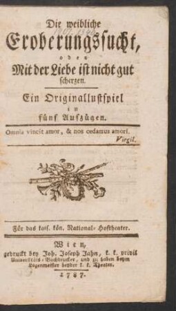 Die weibliche Eroberungssucht, oder Mit der Liebe ist nicht gut scherzen : Ein Originallustspiel in fünf Aufzügen ; Für das kais. kön. National-Hoftheater