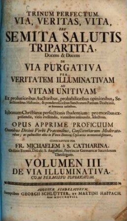 Trinum Perfectum, Via, Veritas, Vita. Seu Semita Salutis Tripartita Docens, Et Ducens De Via Purgativa Per Veritatem Illuminativam Ad Vitam Unitivam : Ex probatioribus Auctoribus, ... ponderosioribusque Sanctorum Patrum doctrinis, ac senteniis Collectum. Selectum In bonum Christianae Perfectionis studentium: pro moribus expoliendis, vitiis evellendis, virtutibus inserendis. Opus Apprimè proficuum omnibus Divini Verbi Praeconibus ... ac quibuslibet aliis in vinea Domini Operariis accommodatissimum, 3. De Via Illuminativa